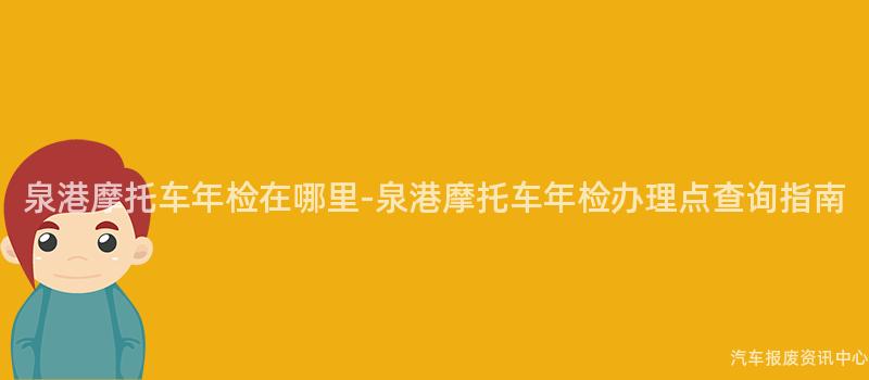 泉港摩托车年检在哪里-泉港摩托车年检办理点查询指南