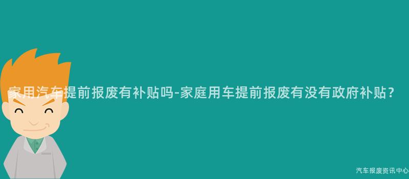 家用汽车提前报废有补贴吗-家庭用车提前报废有没有政府补贴？