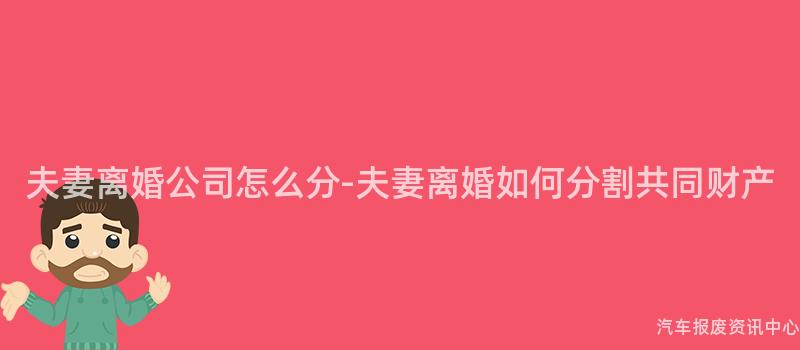 夫妻离婚公司怎么分-夫妻离婚如何分割共同财产
