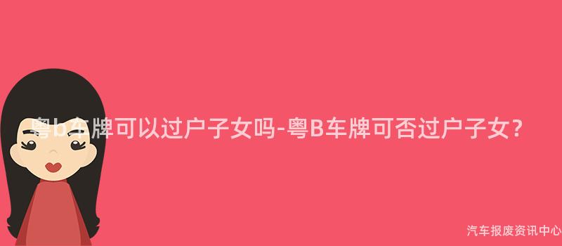粤b车牌可以过户子女吗-粤B车牌可否过户子女？