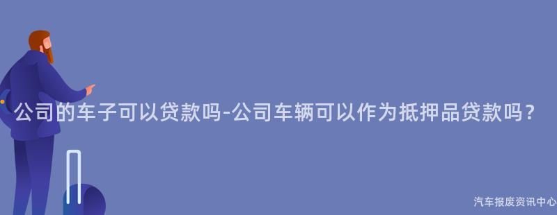 公司的车子可以贷款吗-公司车辆可以作为抵押品贷款吗？