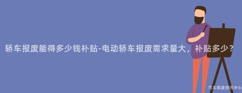 轿车报废能得多少钱补贴-电动轿车报废需求量大，补贴多少？