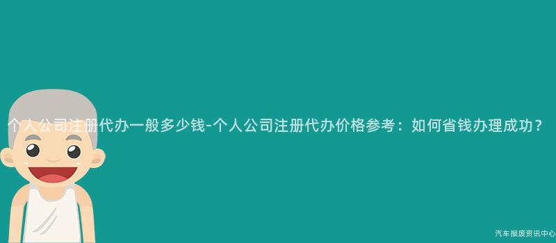 个人公司注册代办一般多少钱-个人公司注册代办价格参考：如何省钱办理成功？