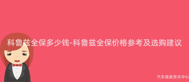 科鲁兹全保多少钱-科鲁兹全保价格参考及选购建议