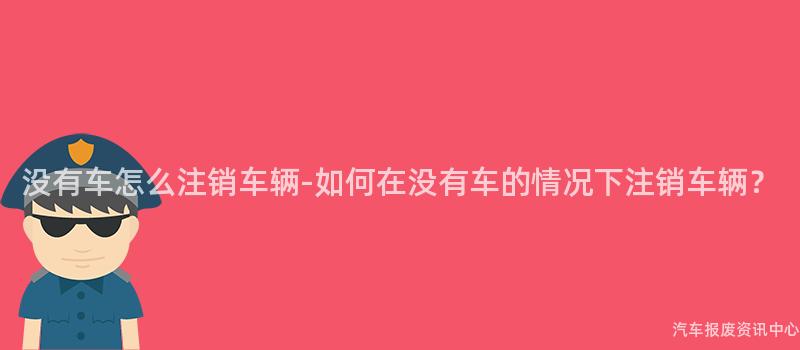 没有车怎么注销车辆-如何在没有车的情况下注销车辆？
