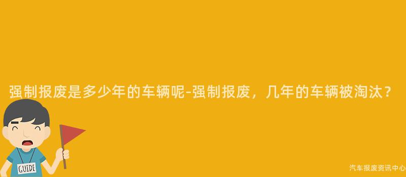 强制报废是多少年的车辆呢-强制报废，几年的车辆被淘汰？