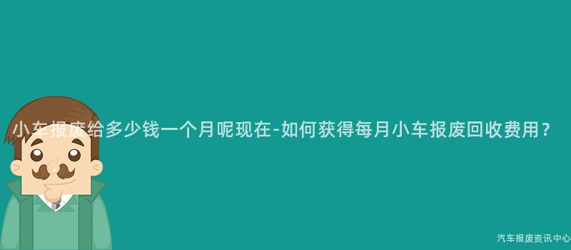 小车报废给多少钱一个月呢现在-如何获得每月小车报废回收费用？