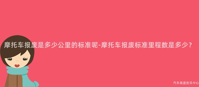 摩托车报废是多少公里的标准呢-摩托车报废标准里程数是多少？