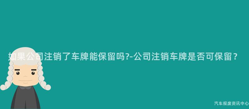 如果公司注销了车牌能保留吗?-公司注销车牌是否可保留？