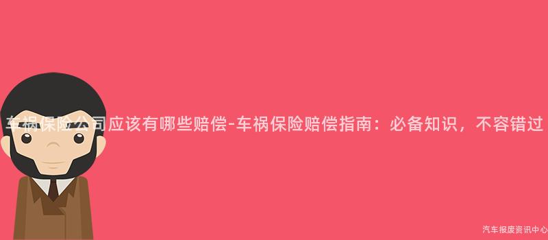 车祸保险公司应该有哪些赔偿-车祸保险赔偿指南：必备知识，不容错过