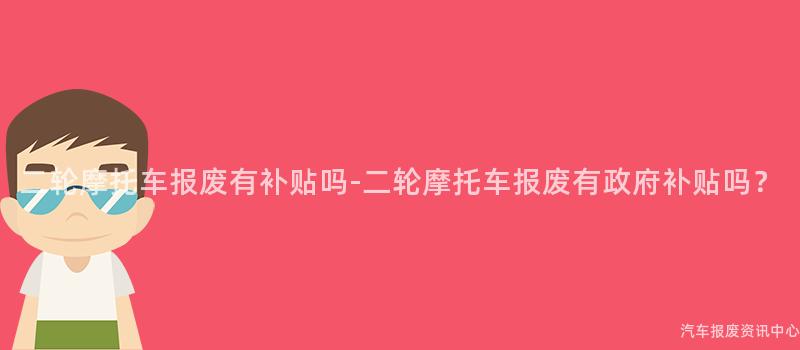 二轮摩托车报废有补贴吗-二轮摩托车报废有政府补贴吗？