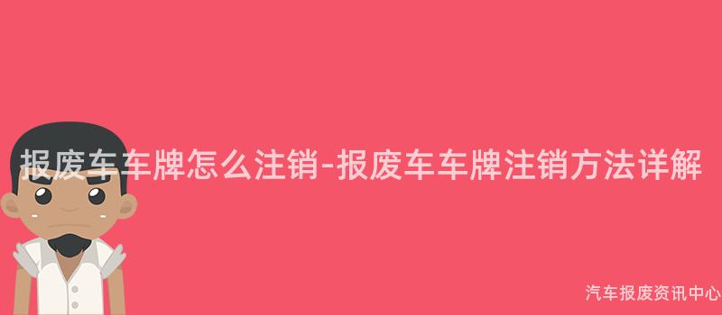 报废车车牌怎么注销-报废车车牌注销方法详解