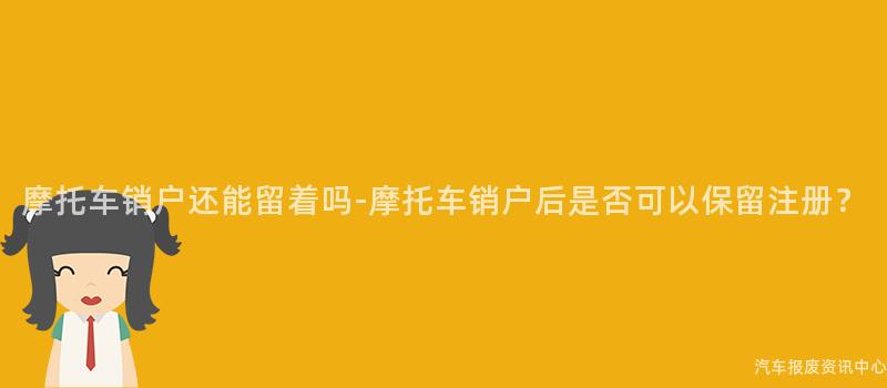 摩托车销户还能留着吗-摩托车销户后是否可以保留注册？