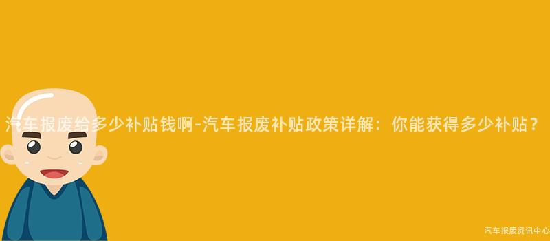 汽车报废给多少补贴钱啊-汽车报废补贴政策详解：你能获得多少补贴？