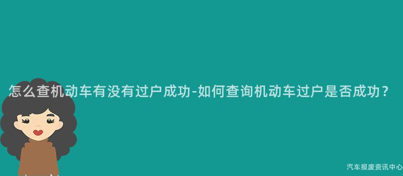怎么查机动车有没有过户成功-如何查询机动车过户是否成功？