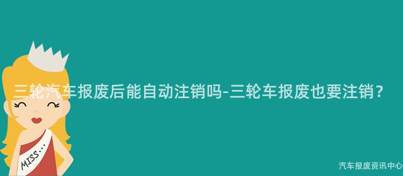 三轮汽车报废后能自动注销吗-三轮车报废也要注销？
