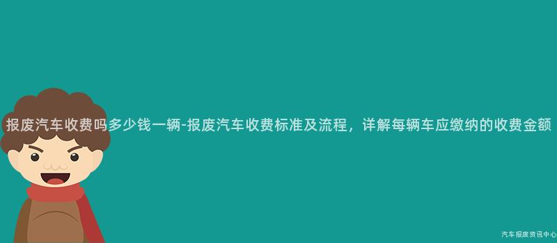 报废汽车收费吗多少钱一辆-报废汽车收费标准及流程，详解每辆车应缴纳的收费金额