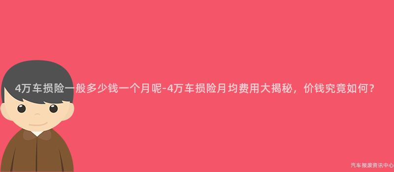 4万车损险一般多少钱一个月呢-4万车损险月均费用大揭秘，价钱究竟如何？