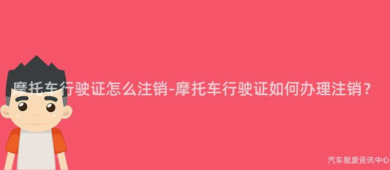 摩托车行驶证怎么注销-摩托车行驶证如何办理注销？