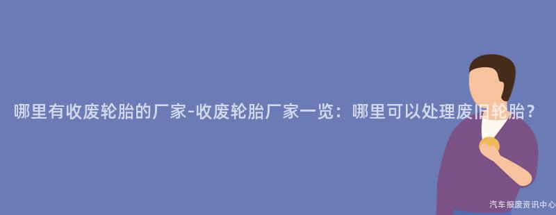 哪里有收废轮胎的厂家-收废轮胎厂家一览：哪里可以处理废旧轮胎？
