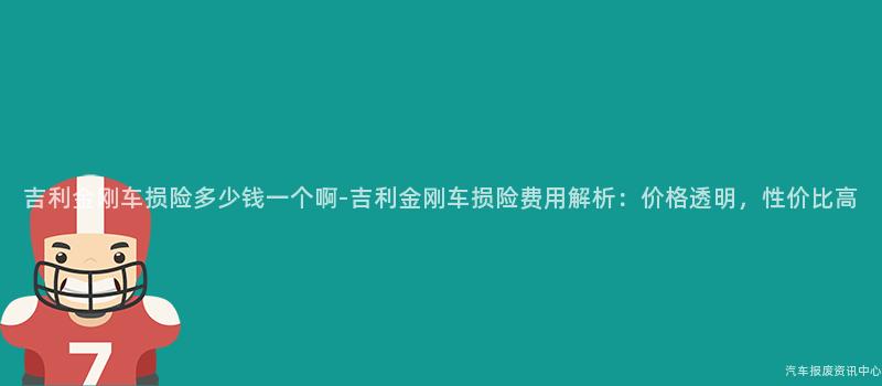 吉利金刚车损险多少钱一个啊-吉利金刚车损险费用解析：价格透明，性价比高