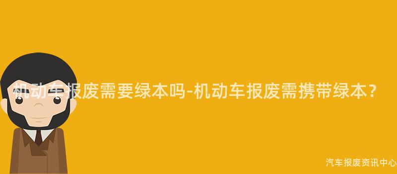 机动车报废需要绿本吗-机动车报废需携带绿本？