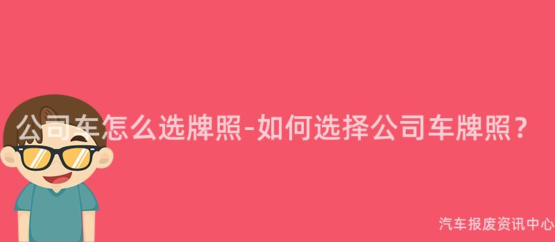 公司车怎么选牌照-如何选择公司车牌照？