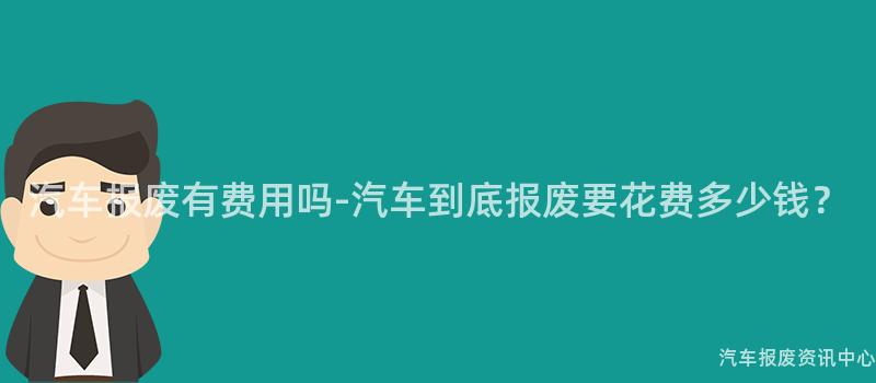 汽车报废有费用吗-汽车到底报废要花费多少钱？