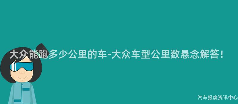 大众能跑多少公里的车-大众车型公里数悬念解答！