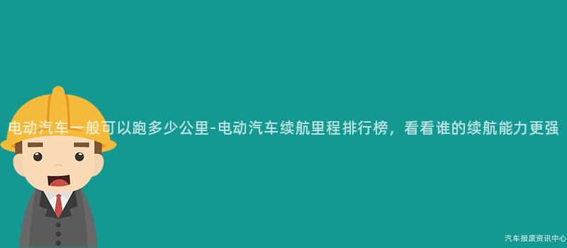 电动汽车一般可以跑多少公里-电动汽车续航里程排行榜，看看谁的续航能力更强