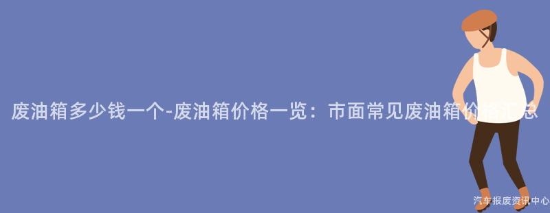废油箱多少钱一个-废油箱价格一览：市面常见废油箱价格汇总