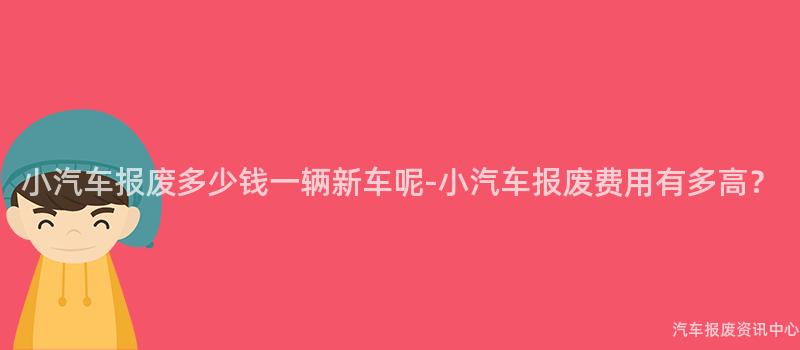 小汽车报废多少钱一辆新车呢-小汽车报废费用有多高？