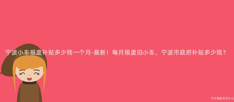 宁波小车报废补贴多少钱一个月-最新！每月报废旧小车，宁波市政府补贴多少钱？