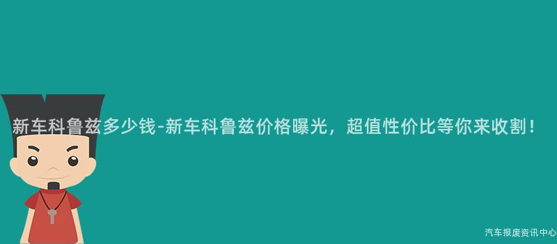 新车科鲁兹多少钱-新车科鲁兹价格曝光，超值性价比等你来收割！