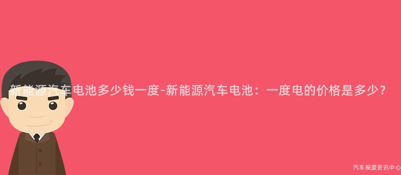 新能源汽车电池多少钱一度-新能源汽车电池：一度电的价格是多少？