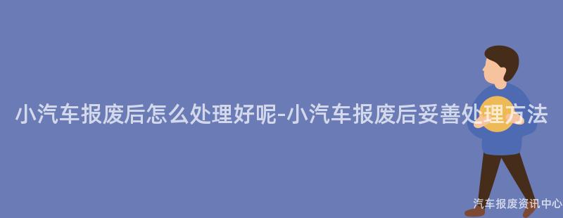 小汽车报废后怎么处理好呢-小汽车报废后妥善处理方法