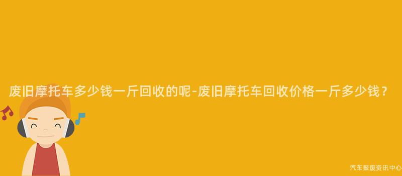 废旧摩托车多少钱一斤回收的呢-废旧摩托车回收价格一斤多少钱？