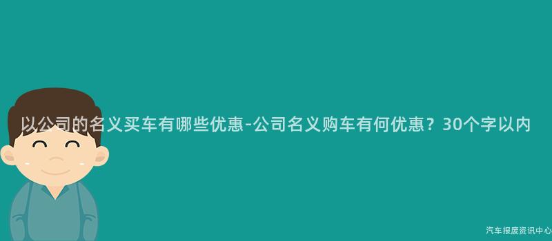以公司的名义买车有哪些优惠-公司名义购车有何优惠？30个字以内