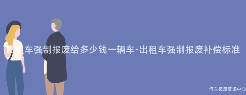 出租车强制报废给多少钱一辆车-出租车强制报废补偿标准