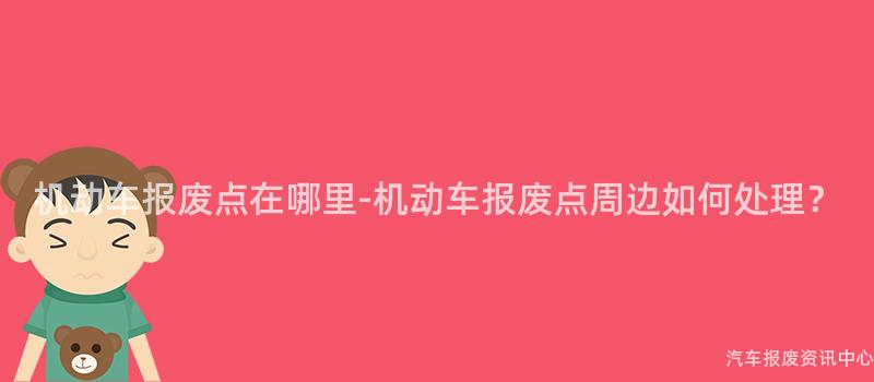 机动车报废点在哪里-机动车报废点周边如何处理？