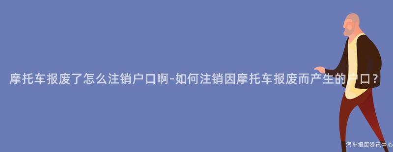 摩托车报废了怎么注销户口啊-如何注销因摩托车报废而产生的户口？