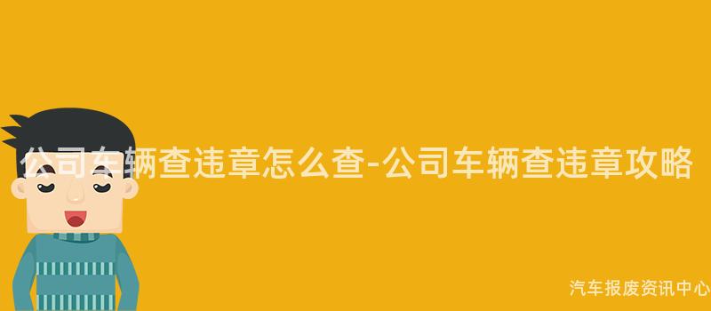 公司车辆查违章怎么查-公司车辆查违章攻略