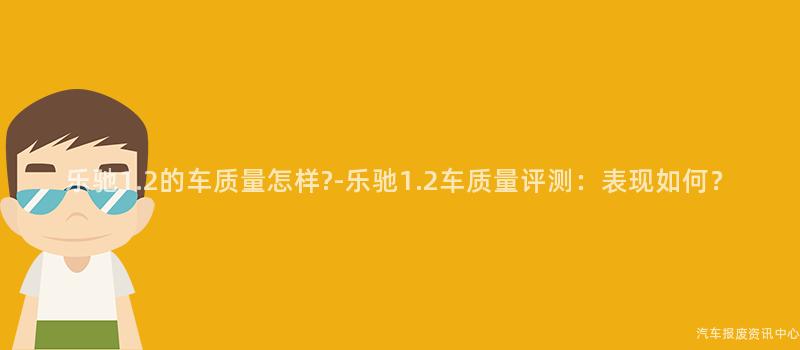 乐驰1.2的车质量怎样?-乐驰1.2车质量评测：表现如何？