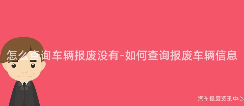 怎么查询车辆报废没有-如何查询报废车辆信息