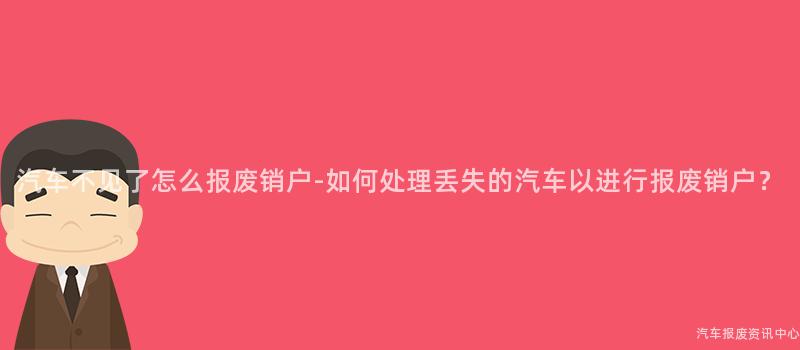 汽车不见了怎么报废销户-如何处理丢失的汽车以进行报废销户？