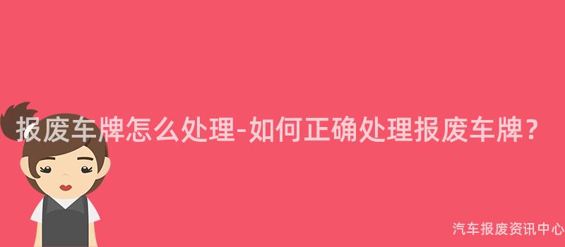 报废车牌怎么处理-如何正确处理报废车牌？