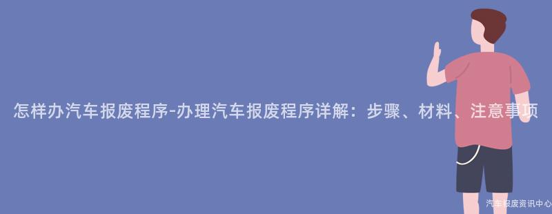 怎样办汽车报废程序-办理汽车报废程序详解：步骤、材料、注意事项