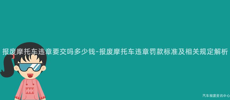 报废摩托车违章要交吗多少钱-报废摩托车违章罚款标准及相关规定解析