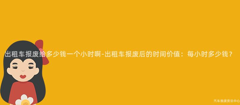 出租车报废给多少钱一个小时啊-出租车报废后的时间价值：每小时多少钱？