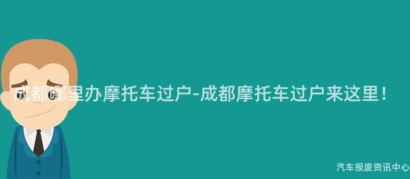 成都哪里办摩托车过户-成都摩托车过户来这里！